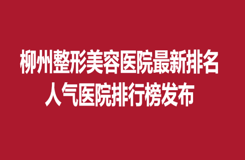 柳州整形美容醫(yī)院新排名，人氣醫(yī)院排行榜發(fā)布